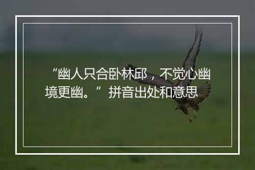 “幽人只合卧林邱，不觉心幽境更幽。”拼音出处和意思