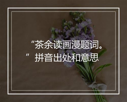 “茶余读画漫题词。”拼音出处和意思