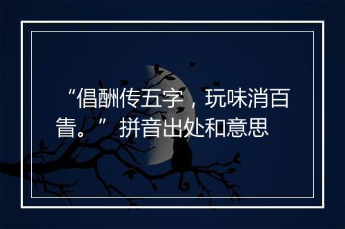 “倡酬传五字，玩味消百眚。”拼音出处和意思