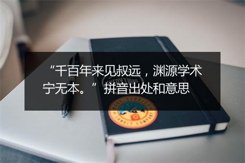 “千百年来见叔远，渊源学术宁无本。”拼音出处和意思