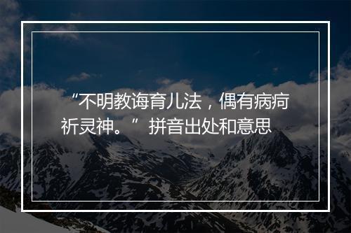 “不明教诲育儿法，偶有病疴祈灵神。”拼音出处和意思