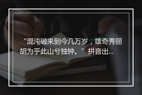 “混沌破来到今几万岁，雄奇秀丽胡为乎此山兮独钟。”拼音出处和意思