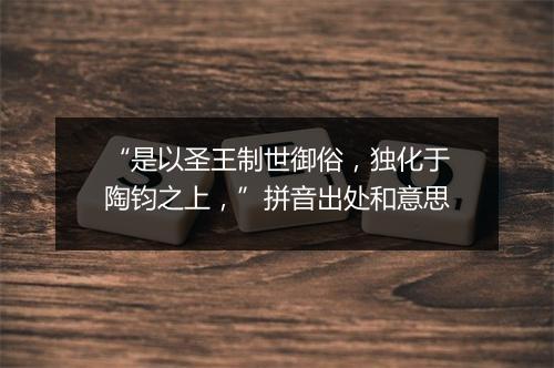 “是以圣王制世御俗，独化于陶钧之上，”拼音出处和意思