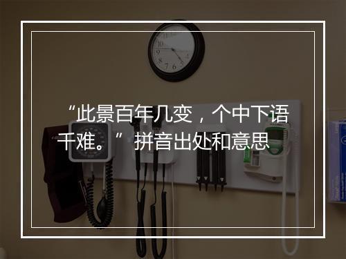 “此景百年几变，个中下语千难。”拼音出处和意思