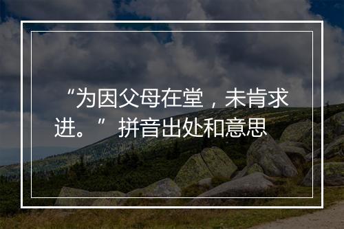 “为因父母在堂，未肯求进。”拼音出处和意思