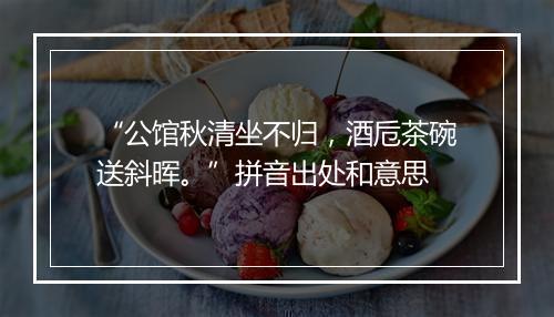 “公馆秋清坐不归，酒卮茶碗送斜晖。”拼音出处和意思