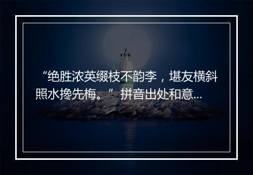 “绝胜浓英缀枝不韵李，堪友横斜照水搀先梅。”拼音出处和意思