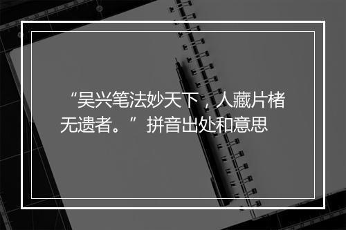 “吴兴笔法妙天下，人藏片楮无遗者。”拼音出处和意思