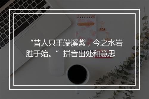 “昔人只重端溪紫，今之水岩胜于始。”拼音出处和意思