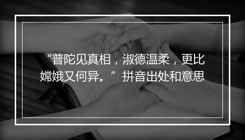 “普陀见真相，淑德温柔，更比嫦娥又何异。”拼音出处和意思