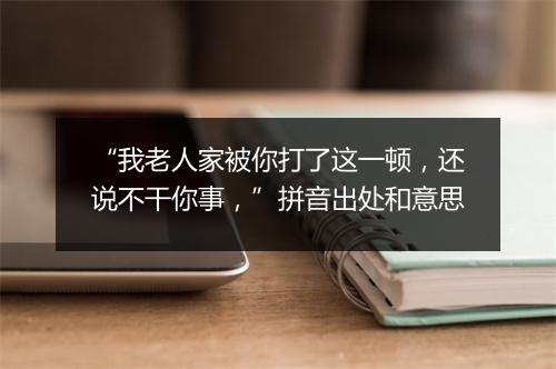 “我老人家被你打了这一顿，还说不干你事，”拼音出处和意思