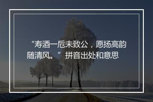 “寿酒一卮未致公，愿扬高韵随清风。”拼音出处和意思