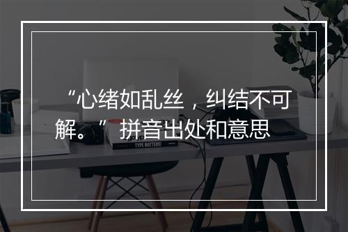 “心绪如乱丝，纠结不可解。”拼音出处和意思