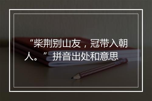 “柴荆别山友，冠带入朝人。”拼音出处和意思