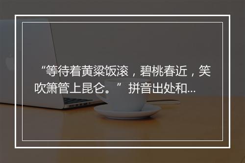 “等待着黄粱饭滚，碧桃春近，笑吹箫管上昆仑。”拼音出处和意思