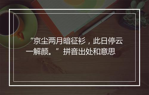 “京尘两月暗征衫，此日停云一解颜。”拼音出处和意思