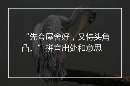 “先夸屋舍好，又恃头角凸。”拼音出处和意思