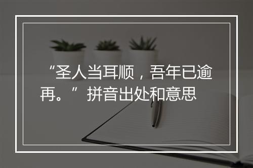 “圣人当耳顺，吾年已逾再。”拼音出处和意思