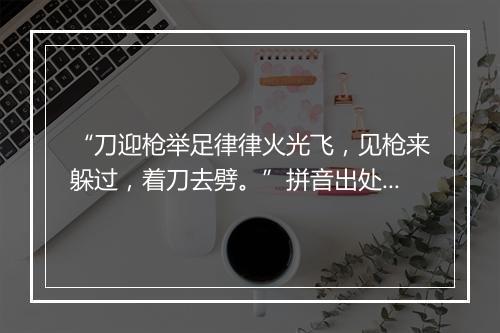 “刀迎枪举足律律火光飞，见枪来躲过，着刀去劈。”拼音出处和意思