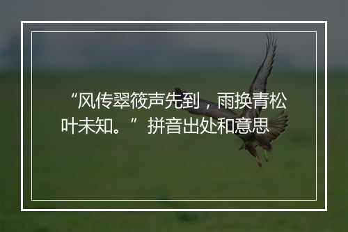 “风传翠筱声先到，雨换青松叶未知。”拼音出处和意思