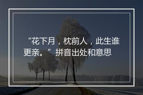 “花下月，枕前人，此生谁更亲。”拼音出处和意思