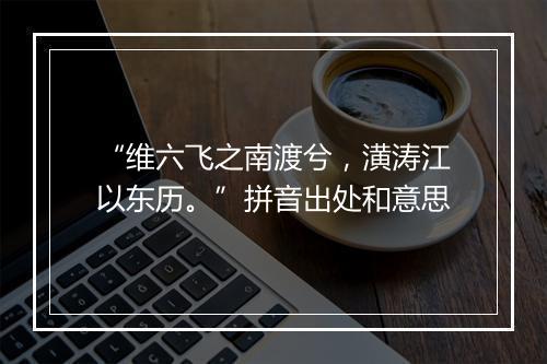 “维六飞之南渡兮，潢涛江以东历。”拼音出处和意思