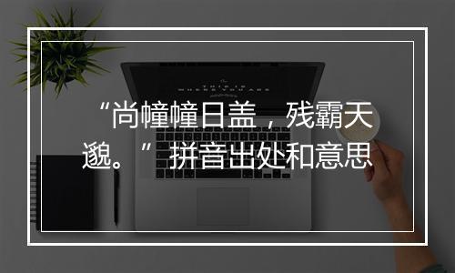 “尚幢幢日盖，残霸天邈。”拼音出处和意思