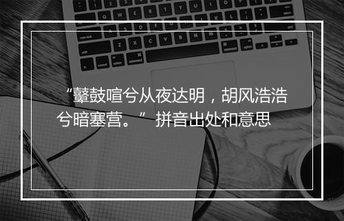 “鼙鼓喧兮从夜达明，胡风浩浩兮暗塞营。”拼音出处和意思