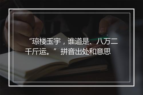 “琼楼玉宇，谁道是、八万二千斤运。”拼音出处和意思