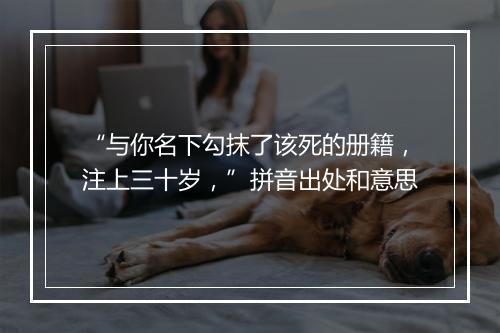 “与你名下勾抹了该死的册籍，注上三十岁，”拼音出处和意思