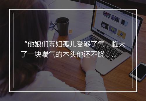 “他娘们寡妇孤儿受够了气，临末了一块喘气的木头他还不饶！”拼音出处和意思