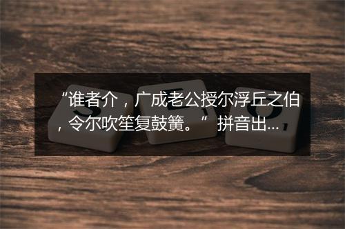 “谁者介，广成老公授尔浮丘之伯，令尔吹笙复鼓簧。”拼音出处和意思