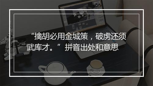 “擒胡必用金城策，破虏还须武库才。”拼音出处和意思