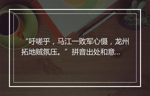 “吁嗟乎，马江一败军心慑，龙州拓地贼氛压。”拼音出处和意思