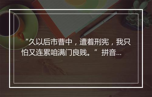 “久以后市曹中，遭着刑宪，我只怕又连累咱满门良贱。”拼音出处和意思