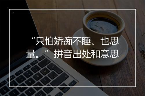 “只怕娇痴不睡、也思量。”拼音出处和意思