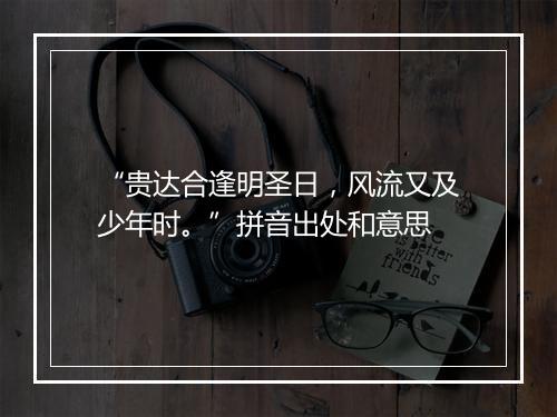 “贵达合逢明圣日，风流又及少年时。”拼音出处和意思