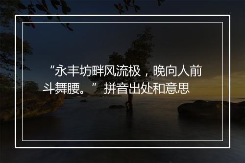 “永丰坊畔风流极，晚向人前斗舞腰。”拼音出处和意思