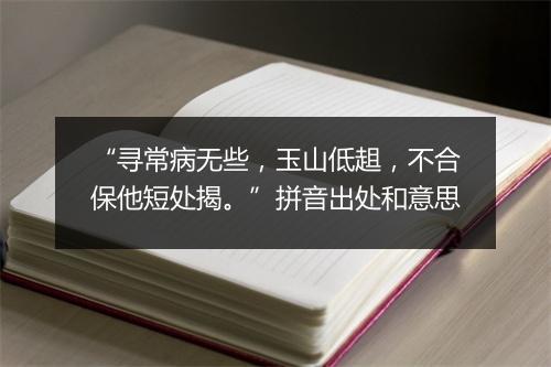 “寻常病无些，玉山低趄，不合保他短处揭。”拼音出处和意思