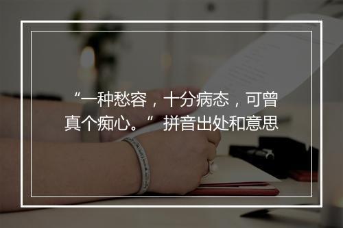 “一种愁容，十分病态，可曾真个痴心。”拼音出处和意思