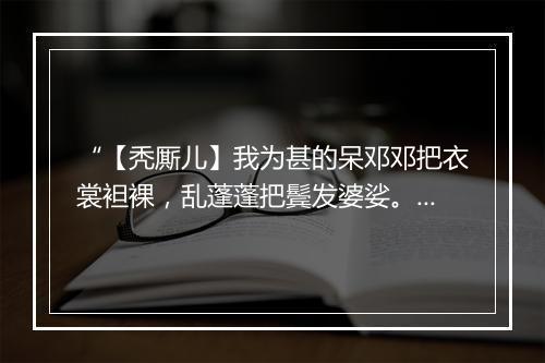 “【秃厮儿】我为甚的呆邓邓把衣裳袒裸，乱蓬蓬把鬓发婆娑。”拼音出处和意思