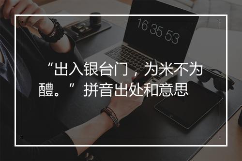 “出入银台门，为米不为醴。”拼音出处和意思