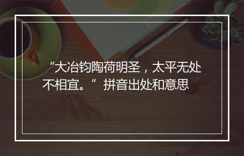 “大冶钧陶荷明圣，太平无处不相宜。”拼音出处和意思