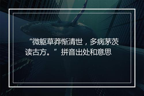 “微躯草莽惭清世，多病茅茨读古方。”拼音出处和意思