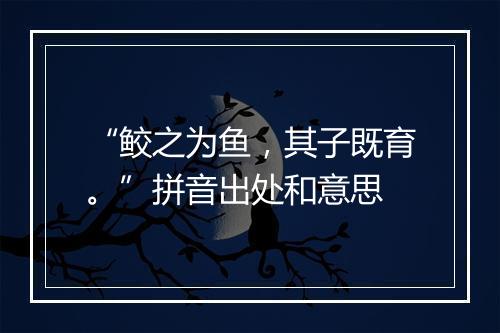 “鲛之为鱼，其子既育。”拼音出处和意思