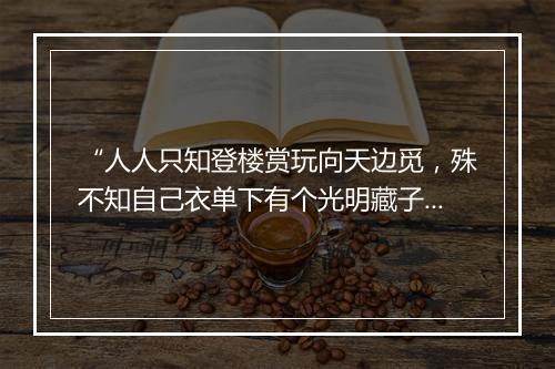 “人人只知登楼赏玩向天边觅，殊不知自己衣单下有个光明藏子十分圆满十分皎洁。”拼音出处和意思