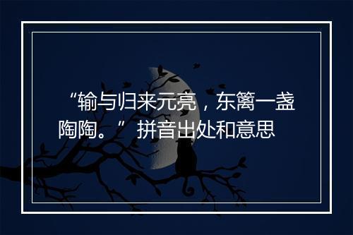 “输与归来元亮，东篱一盏陶陶。”拼音出处和意思