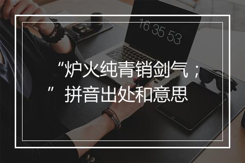 “炉火纯青销剑气；”拼音出处和意思