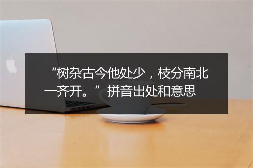 “树杂古今他处少，枝分南北一齐开。”拼音出处和意思