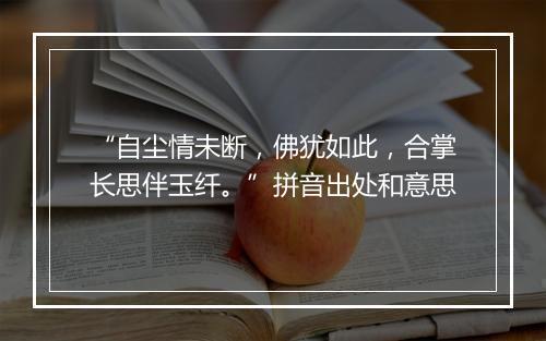 “自尘情未断，佛犹如此，合掌长思伴玉纤。”拼音出处和意思